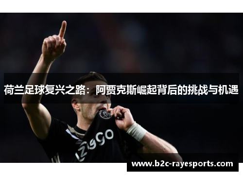 荷兰足球复兴之路：阿贾克斯崛起背后的挑战与机遇