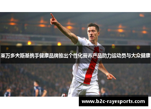 莱万多夫斯基携手健康品牌推出个性化营养产品助力运动员与大众健康 莱万多夫斯基携手健康品牌推出个性化营养产品助力运动员与大众健康