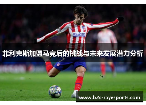 菲利克斯加盟马竞后的挑战与未来发展潜力分析 菲利克斯加盟马竞后的挑战与未来发展潜力分析