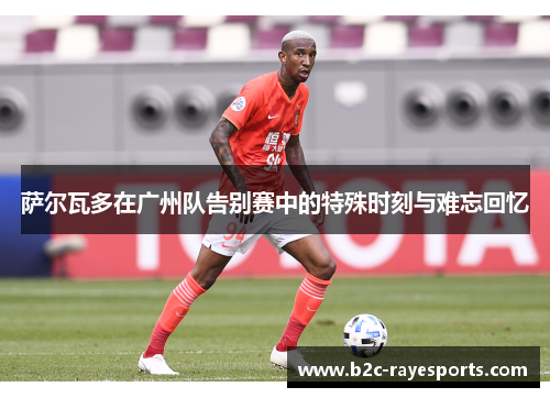 萨尔瓦多在广州队告别赛中的特殊时刻与难忘回忆 萨尔瓦多在广州队告别赛中的特殊时刻与难忘回忆