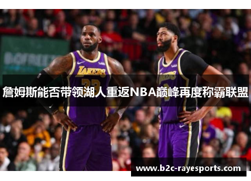 詹姆斯能否带领湖人重返NBA巅峰再度称霸联盟 詹姆斯能否带领湖人重返NBA巅峰再度称霸联盟