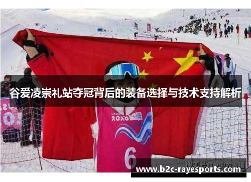 谷爱凌崇礼站夺冠背后的装备选择与技术支持解析 谷爱凌崇礼站夺冠背后的装备选择与技术支持解析