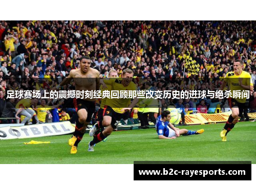 足球赛场上的震撼时刻经典回顾那些改变历史的进球与绝杀瞬间 足球赛场上的震撼时刻经典回顾那些改变历史的进球与绝杀瞬间