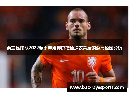 荷兰足球队2022赛季弃用传统橙色球衣背后的深层原因分析 荷兰足球队2022赛季弃用传统橙色球衣背后的深层原因分析