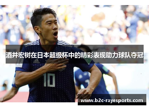 酒井宏树在日本超级杯中的精彩表现助力球队夺冠 酒井宏树在日本超级杯中的精彩表现助力球队夺冠