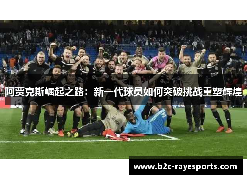 阿贾克斯崛起之路:新一代球员如何突破挑战重塑辉煌 阿贾克斯崛起之路:新一代球员如何突破挑战重塑辉煌