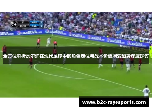 全方位解析瓦尔迪在现代足球中的角色定位与战术价值演变趋势深度探讨 全方位解析瓦尔迪在现代足球中的角色定位与战术价值演变趋势深度探讨