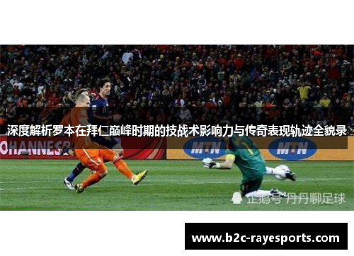 深度解析罗本在拜仁巅峰时期的技战术影响力与传奇表现轨迹全貌录 深度解析罗本在拜仁巅峰时期的技战术影响力与传奇表现轨迹全貌录