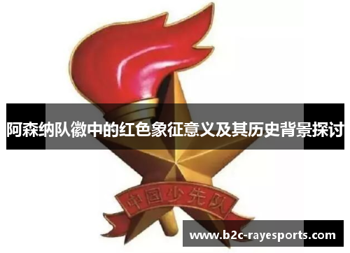 阿森纳队徽中的红色象征意义及其历史背景探讨 阿森纳队徽中的红色象征意义及其历史背景探讨