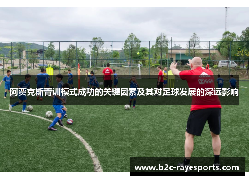 阿贾克斯青训模式成功的关键因素及其对足球发展的深远影响 阿贾克斯青训模式成功的关键因素及其对足球发展的深远影响