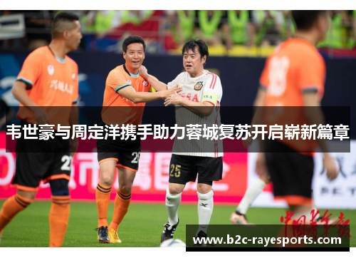 韦世豪与周定洋携手助力蓉城复苏开启崭新篇章 韦世豪与周定洋携手助力蓉城复苏开启崭新篇章