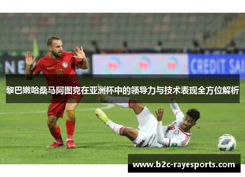 黎巴嫩哈桑马阿图克在亚洲杯中的领导力与技术表现全方位解析