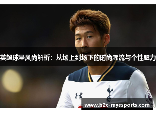 英超球星风尚解析:从场上到场下的时尚潮流与个性魅力 英超球星风尚解析:从场上到场下的时尚潮流与个性魅力