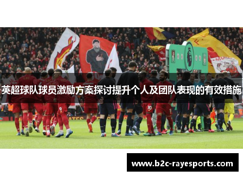 英超球队球员激励方案探讨提升个人及团队表现的有效措施