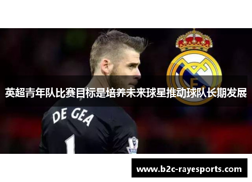 英超青年队比赛目标是培养未来球星推动球队长期发展