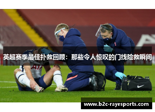 英超赛季最佳扑救回顾：那些令人惊叹的门线险救瞬间