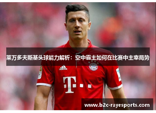 莱万多夫斯基头球能力解析:空中霸主如何在比赛中主宰局势 莱万多夫斯基头球能力解析:空中霸主如何在比赛中主宰局势