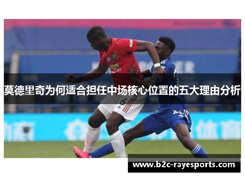 莫德里奇为何适合担任中场核心位置的五大理由分析