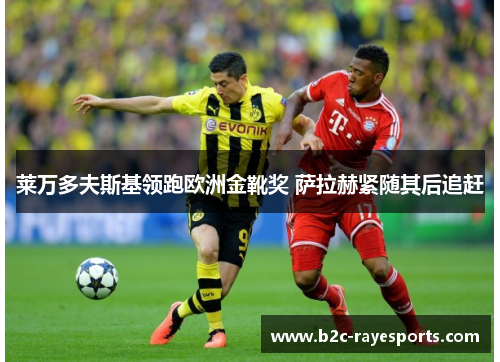 莱万多夫斯基领跑欧洲金靴奖 萨拉赫紧随其后追赶