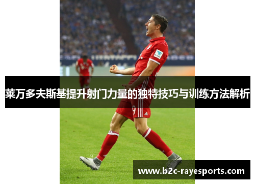莱万多夫斯基提升射门力量的独特技巧与训练方法解析