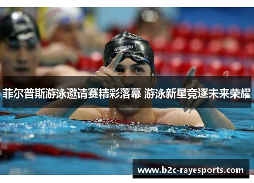 菲尔普斯游泳邀请赛精彩落幕 游泳新星竞逐未来荣耀 菲尔普斯游泳邀请赛精彩落幕 游泳新星竞逐未来荣耀