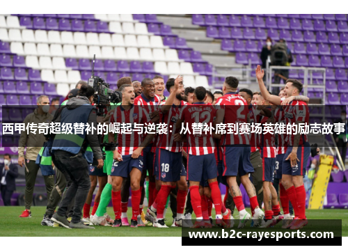 西甲传奇超级替补的崛起与逆袭:从替补席到赛场英雄的励志故事 西甲传奇超级替补的崛起与逆袭:从替补席到赛场英雄的励志故事