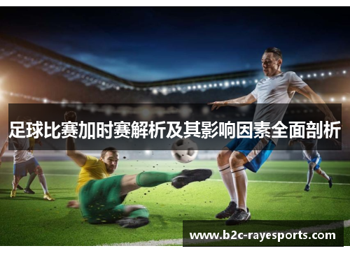 足球比赛加时赛解析及其影响因素全面剖析
