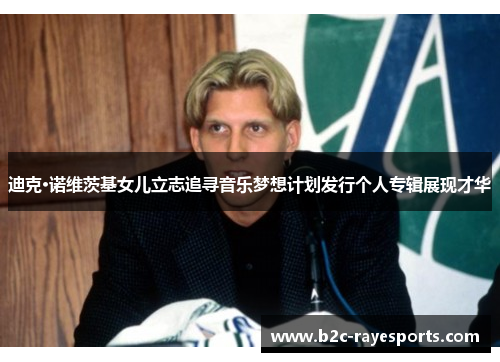 迪克·诺维茨基女儿立志追寻音乐梦想计划发行个人专辑展现才华