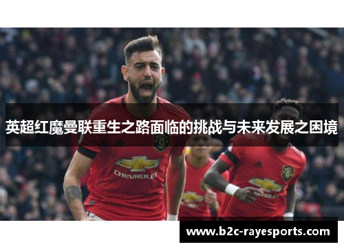 英超红魔曼联重生之路面临的挑战与未来发展之困境