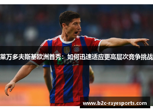 莱万多夫斯基欧洲首秀:如何迅速适应更高层次竞争挑战 莱万多夫斯基欧洲首秀:如何迅速适应更高层次竞争挑战