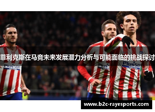 菲利克斯在马竞未来发展潜力分析与可能面临的挑战探讨