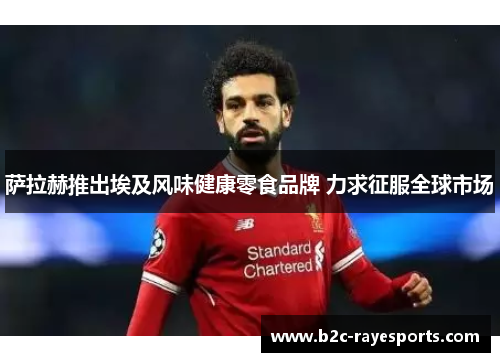 萨拉赫推出埃及风味健康零食品牌 力求征服全球市场