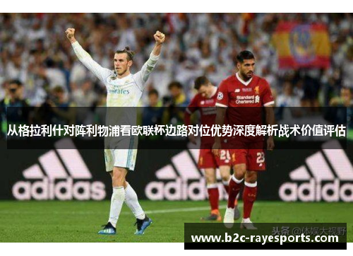 从格拉利什对阵利物浦看欧联杯边路对位优势深度解析战术价值评估