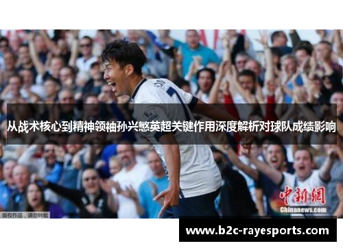 从战术核心到精神领袖孙兴慜英超关键作用深度解析对球队成绩影响