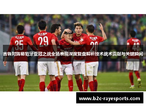 吉鲁对阵葡萄牙亚冠之战全场表现深度复盘解析技术战术贡献与关键瞬间