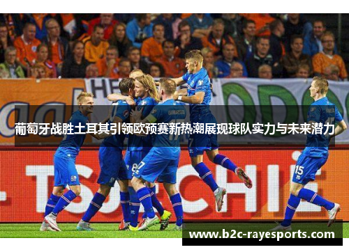 葡萄牙战胜土耳其引领欧预赛新热潮展现球队实力与未来潜力 葡萄牙战胜土耳其引领欧预赛新热潮展现球队实力与未来潜力
