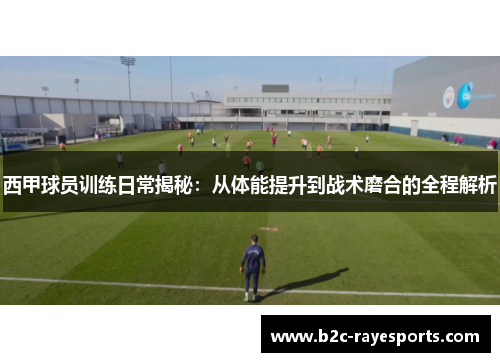 西甲球员训练日常揭秘:从体能提升到战术磨合的全程解析 西甲球员训练日常揭秘:从体能提升到战术磨合的全程解析