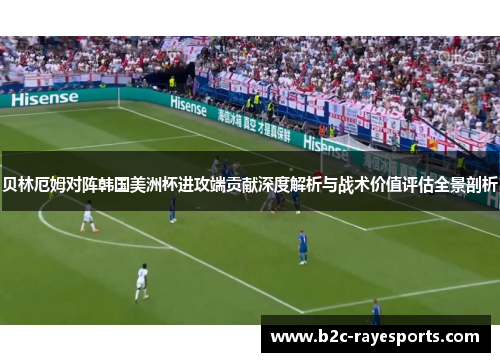 贝林厄姆对阵韩国美洲杯进攻端贡献深度解析与战术价值评估全景剖析