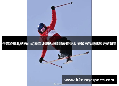 谷爱凌崇礼站自由式滑雪U型场地精彩表现夺金 突破自我成就历史新篇章 谷爱凌崇礼站自由式滑雪U型场地精彩表现夺金 突破自我成就历史新篇章
