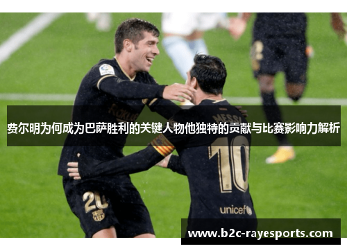 费尔明为何成为巴萨胜利的关键人物他独特的贡献与比赛影响力解析