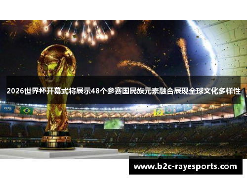 2026世界杯开幕式将展示48个参赛国民族元素融合展现全球文化多样性