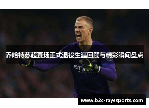 乔哈特苏超赛场正式退役生涯回顾与精彩瞬间盘点 乔哈特苏超赛场正式退役生涯回顾与精彩瞬间盘点