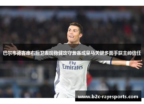 巴尔韦德客串右后卫表现稳健攻守兼备成皇马关键多面手获主帅信任 巴尔韦德客串右后卫表现稳健攻守兼备成皇马关键多面手获主帅信任