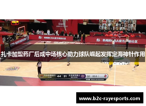 扎卡加盟药厂后成中场核心助力球队崛起发挥定海神针作用