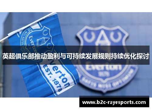 英超俱乐部推动盈利与可持续发展规则持续优化探讨