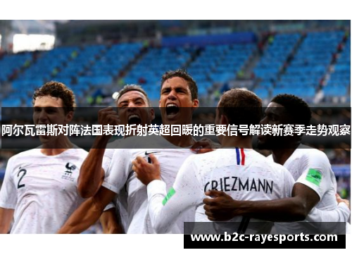 阿尔瓦雷斯对阵法国表现折射英超回暖的重要信号解读新赛季走势观察