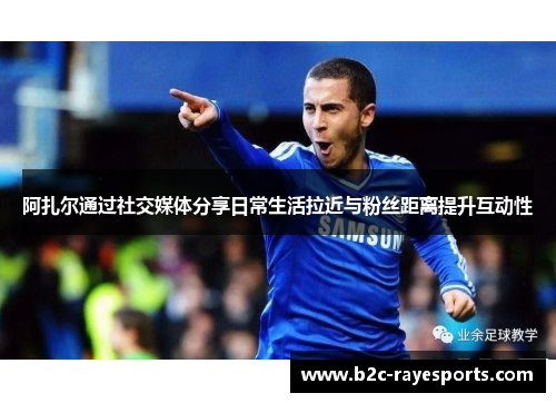阿扎尔通过社交媒体分享日常生活拉近与粉丝距离提升互动性