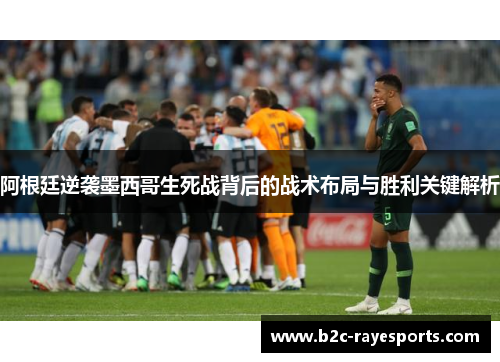 阿根廷逆袭墨西哥生死战背后的战术布局与胜利关键解析