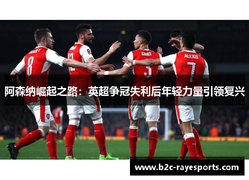 阿森纳崛起之路：英超争冠失利后年轻力量引领复兴