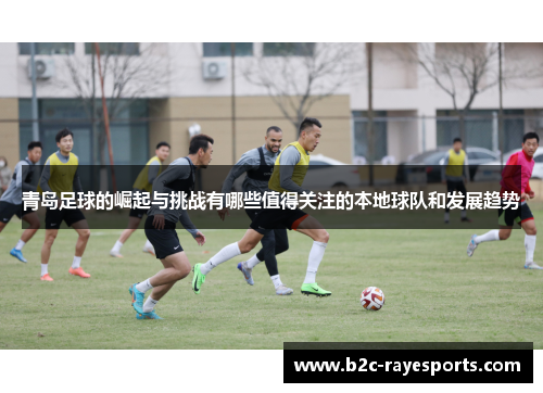 青岛足球的崛起与挑战有哪些值得关注的本地球队和发展趋势